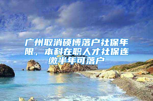 廣州取消碩博落戶社保年限，本科在職人才社保連繳半年可落戶