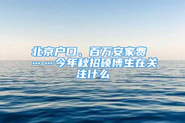 北京戶口、百萬安家費 ……今年秋招碩博生在關注什么