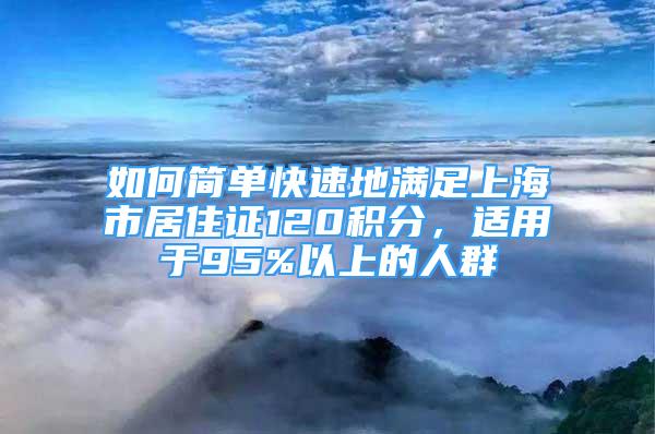 如何簡(jiǎn)單快速地滿足上海市居住證120積分，適用于95%以上的人群