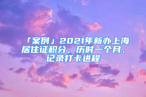 「案例」2021年新辦上海居住證積分，歷時(shí)一個(gè)月，記錄打卡進(jìn)程