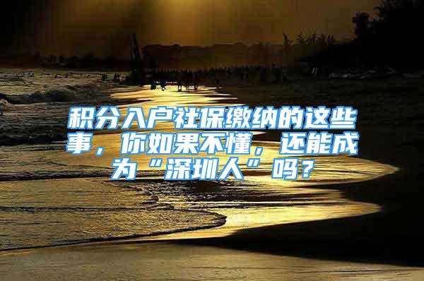 積分入戶社保繳納的這些事，你如果不懂，還能成為“深圳人”嗎？