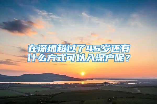 在深圳超過了45歲還有什么方式可以入深戶呢？