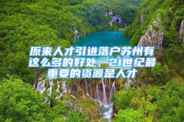 原來人才引進落戶蘇州有這么多的好處，21世紀最重要的資源是人才