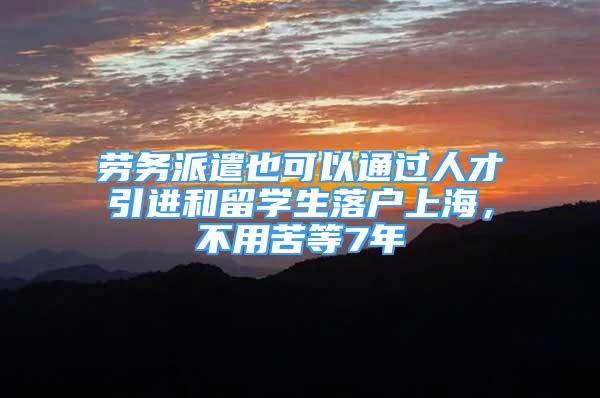 勞務派遣也可以通過人才引進和留學生落戶上海，不用苦等7年