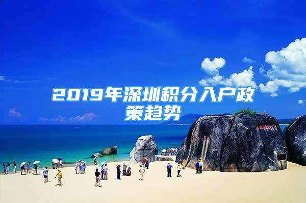 2019年深圳積分入戶政策趨勢