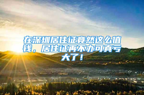 在深圳居住證竟然這么值錢，居住證再不辦可真虧大了！