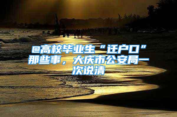 @高校畢業(yè)生“遷戶口”那些事，大慶市公安局一次說清