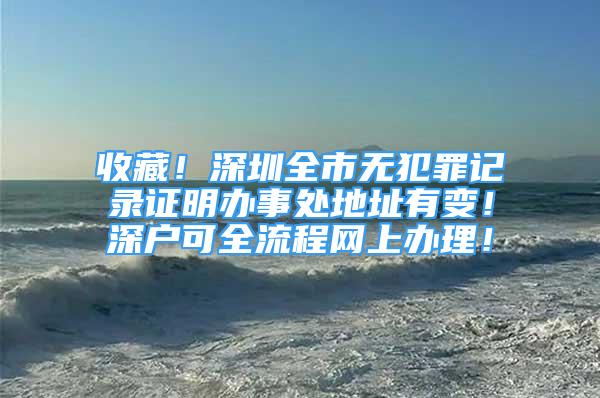 收藏！深圳全市無犯罪記錄證明辦事處地址有變！深戶可全流程網(wǎng)上辦理！