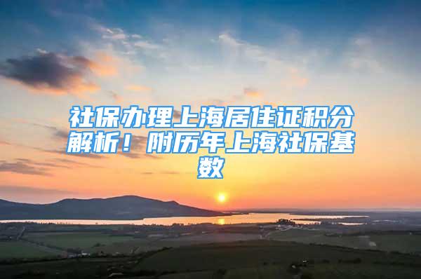 社保辦理上海居住證積分解析！附歷年上海社?；鶖?shù)