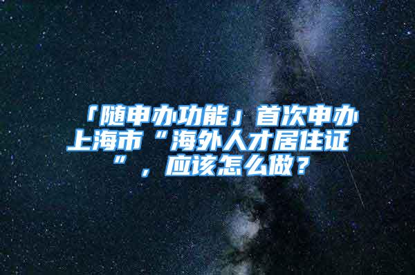 「隨申辦功能」首次申辦上海市“海外人才居住證”，應(yīng)該怎么做？