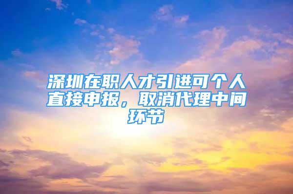 深圳在職人才引進可個人直接申報，取消代理中間環(huán)節(jié)