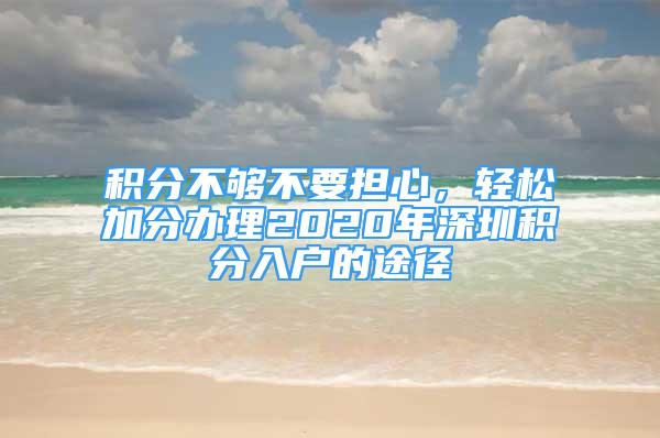 積分不夠不要擔(dān)心，輕松加分辦理2020年深圳積分入戶的途徑