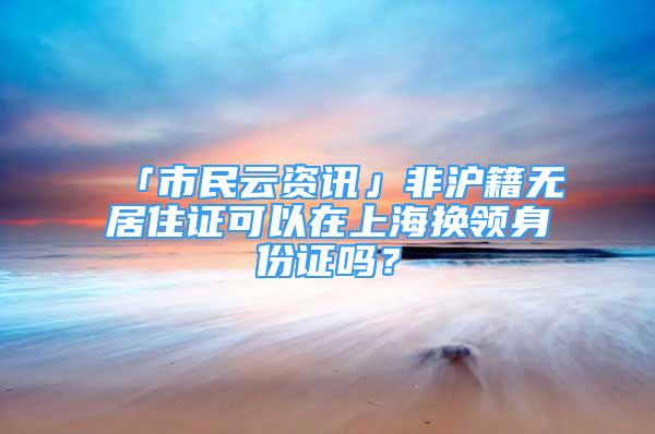 「市民云資訊」非滬籍無居住證可以在上海換領(lǐng)身份證嗎？