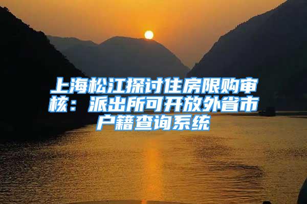 上海松江探討住房限購(gòu)審核：派出所可開(kāi)放外省市戶籍查詢系統(tǒng)