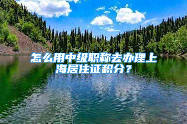 怎么用中級(jí)職稱去辦理上海居住證積分？