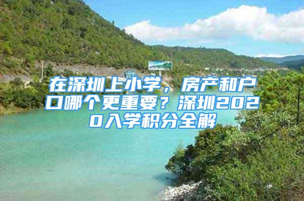 在深圳上小學，房產(chǎn)和戶口哪個更重要？深圳2020入學積分全解