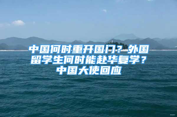 中國(guó)何時(shí)重開國(guó)門？外國(guó)留學(xué)生何時(shí)能赴華復(fù)學(xué)？中國(guó)大使回應(yīng)