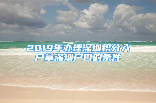 2019年辦理深圳積分入戶拿深圳戶口的條件