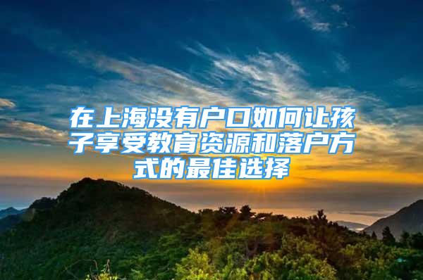 在上海沒(méi)有戶口如何讓孩子享受教育資源和落戶方式的最佳選擇