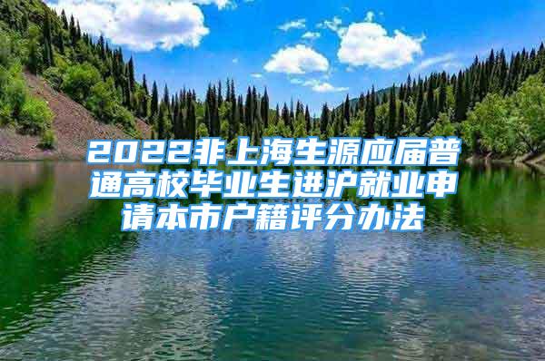 2022非上海生源應(yīng)屆普通高校畢業(yè)生進(jìn)滬就業(yè)申請(qǐng)本市戶籍評(píng)分辦法