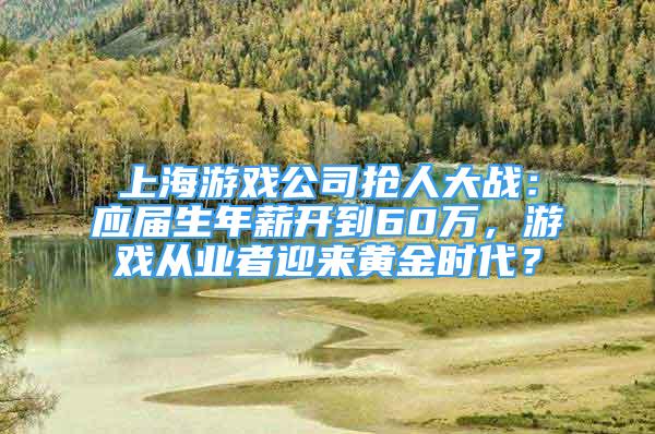 上海游戲公司搶人大戰(zhàn)：應(yīng)屆生年薪開到60萬，游戲從業(yè)者迎來黃金時(shí)代？