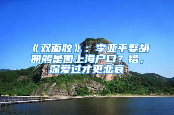 《雙面膠》：李亞平娶胡麗鵑是圖上海戶口？錯(cuò)，深?lèi)?ài)過(guò)才更悲哀