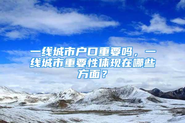 一線城市戶口重要嗎，一線城市重要性體現(xiàn)在哪些方面？