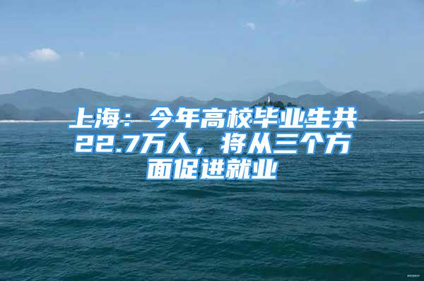 上海：今年高校畢業(yè)生共22.7萬(wàn)人，將從三個(gè)方面促進(jìn)就業(yè)