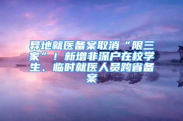 異地就醫(yī)備案取消“限三家”！新增非深戶在校學(xué)生、臨時(shí)就醫(yī)人員跨省備案