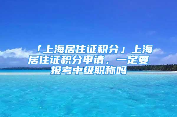 「上海居住證積分」上海居住證積分申請(qǐng)，一定要報(bào)考中級(jí)職稱(chēng)嗎