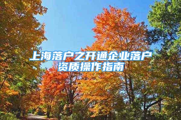 上海落戶之開通企業(yè)落戶資質(zhì)操作指南