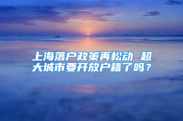 上海落戶政策再松動 超大城市要開放戶籍了嗎？