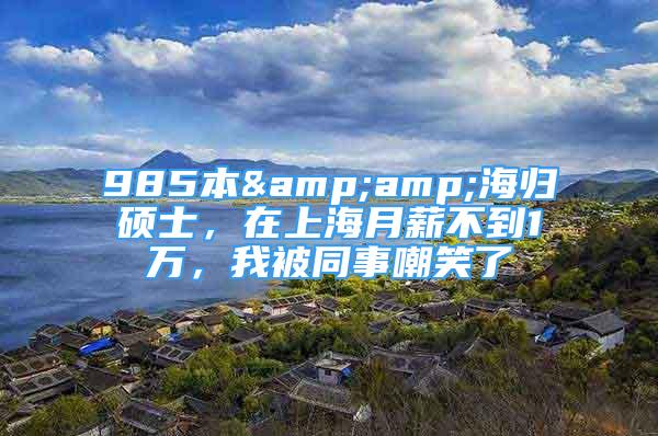 985本&amp;海歸碩士，在上海月薪不到1萬，我被同事嘲笑了