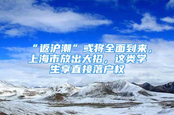 “返滬潮”或?qū)⑷娴絹?，上海市放出大招，這類學(xué)生享直接落戶權(quán)