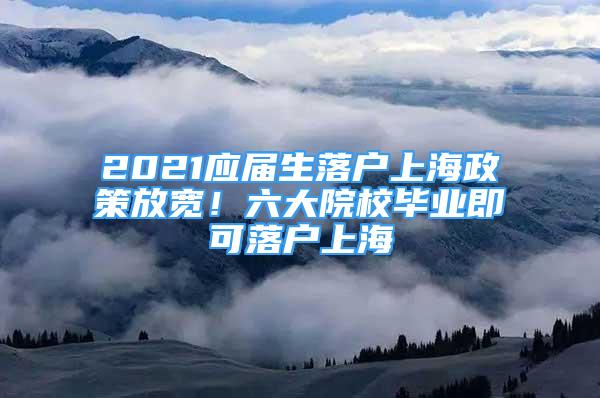 2021應(yīng)屆生落戶上海政策放寬！六大院校畢業(yè)即可落戶上海