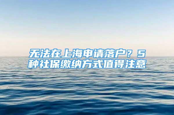 無法在上海申請落戶？5種社保繳納方式值得注意