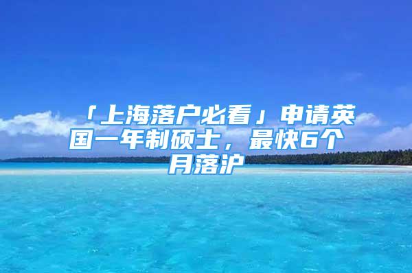 「上海落戶(hù)必看」申請(qǐng)英國(guó)一年制碩士，最快6個(gè)月落滬