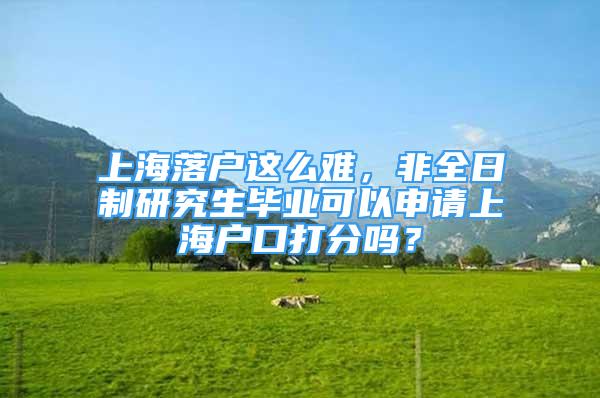 上海落戶這么難，非全日制研究生畢業(yè)可以申請上海戶口打分嗎？