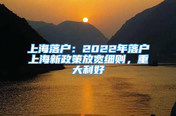 上海落戶：2022年落戶上海新政策放寬細則，重大利好