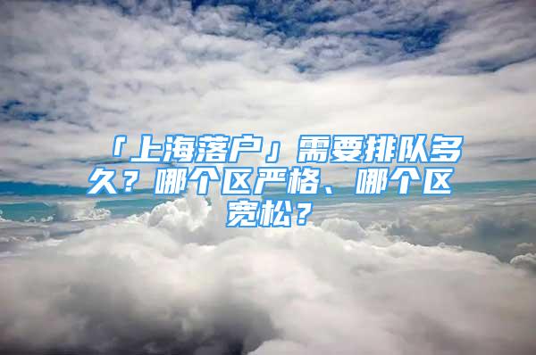 「上海落戶」需要排隊(duì)多久？哪個(gè)區(qū)嚴(yán)格、哪個(gè)區(qū)寬松？