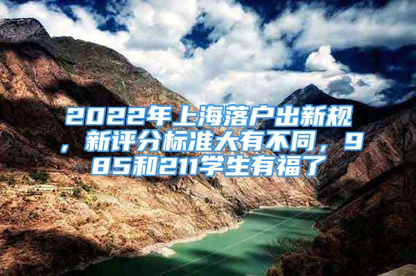 2022年上海落戶出新規(guī)，新評分標準大有不同，985和211學生有福了