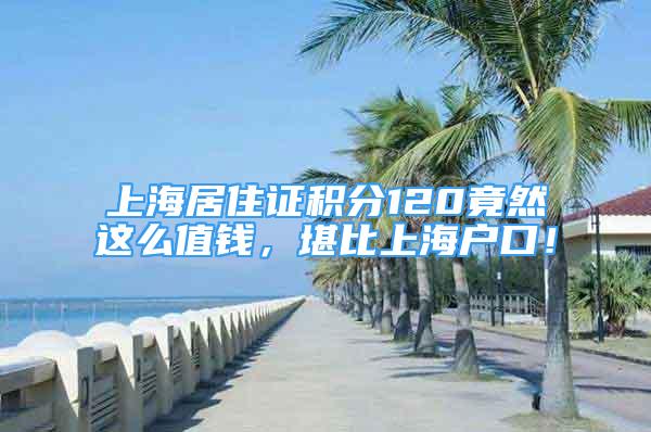 上海居住證積分120竟然這么值錢，堪比上海戶口！