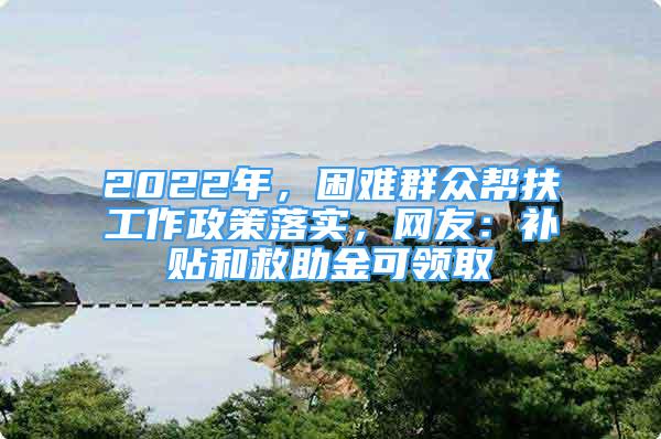 2022年，困難群眾幫扶工作政策落實(shí)，網(wǎng)友：補(bǔ)貼和救助金可領(lǐng)取