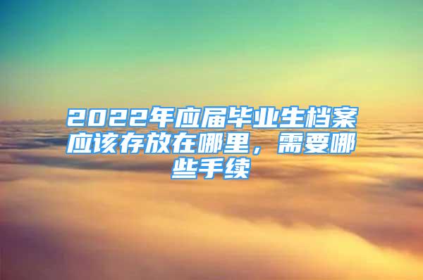 2022年應(yīng)屆畢業(yè)生檔案應(yīng)該存放在哪里，需要哪些手續(xù)