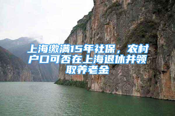 上海繳滿(mǎn)15年社保，農(nóng)村戶(hù)口可否在上海退休并領(lǐng)取養(yǎng)老金