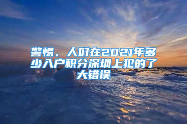 警惕、人們在2021年多少入戶積分深圳上犯的了大錯誤