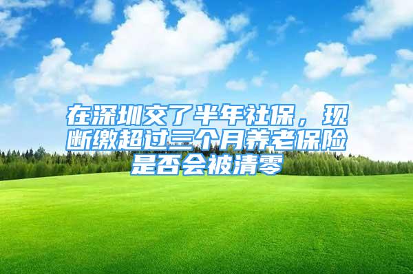 在深圳交了半年社保，現(xiàn)斷繳超過三個月養(yǎng)老保險是否會被清零