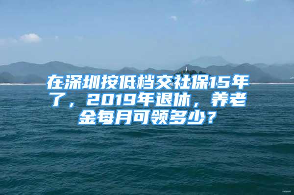 在深圳按低檔交社保15年了，2019年退休，養(yǎng)老金每月可領(lǐng)多少？