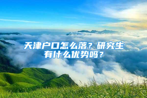 天津戶口怎么落？研究生有什么優(yōu)勢(shì)嗎？