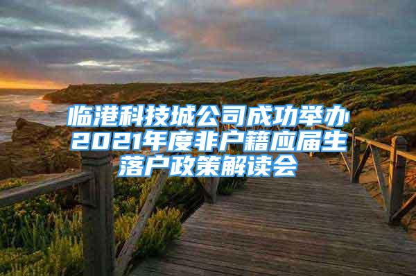 臨港科技城公司成功舉辦2021年度非戶籍應(yīng)屆生落戶政策解讀會